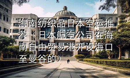 海南纺织品日本空运推荐（日本航空公司在海南自由贸易港开设海口至曼谷的）