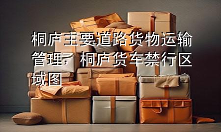 桐庐主要道路货物运输管理,桐庐货车禁行区域图