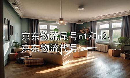 京东物流尾号n1和n2,京东物流代号