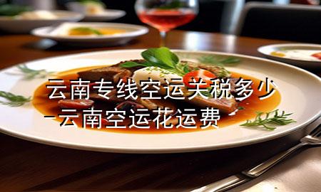 云南专线空运关税多少-云南空运花运费