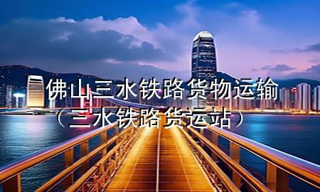 佛山三水铁路货物运输(三水铁路货运站)