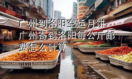 广州到洛阳空运月饼，广州寄到洛阳每公斤邮费怎么计算