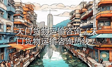 天门货物运输咨询（天门货物运输咨询热线）