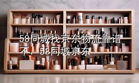 58同城找京东物流靠谱不,58同城 京东