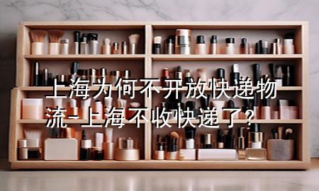 上海为何不开放快递物流-上海不收快递了?