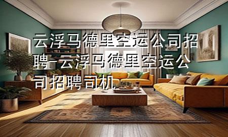 云浮马德里空运公司招聘-云浮马德里空运公司招聘司机