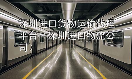 深圳进口货物运输代理平台（深圳进口物流公司）