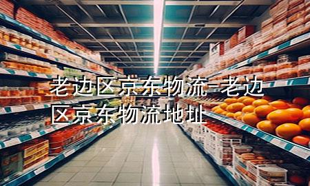 老边区京东物流-老边区京东物流地址