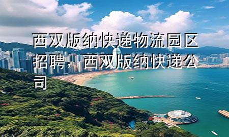 西双版纳快递物流园区招聘,西双版纳快递公司