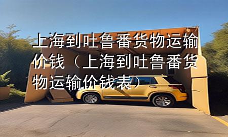 上海到吐鲁番货物运输价钱(上海到吐鲁番货物运输价钱表)