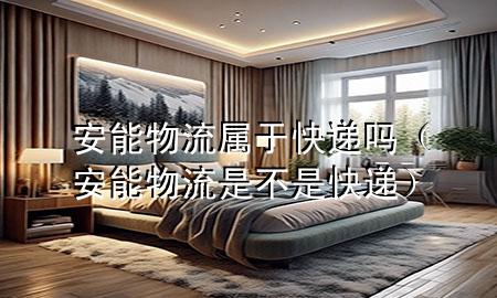安能物流属于快递吗(安能物流是不是快递)
