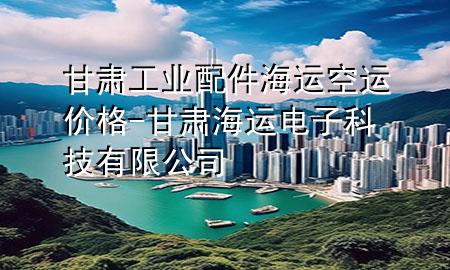 甘肃工业配件海运空运价格-甘肃海运电子科技有限公司