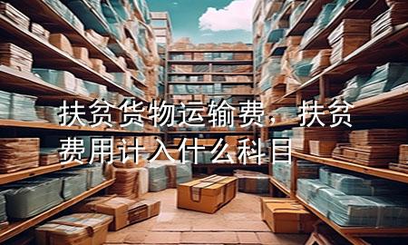 扶贫货物运输费，扶贫费用计入什么科目