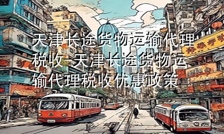天津长途货物运输代理税收-天津长途货物运输代理税收优惠政策
