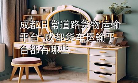 成都日常道路货物运输平台-成都货车运输平台都有哪些