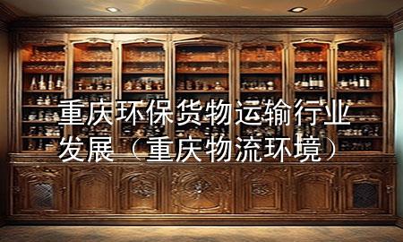 重庆环保货物运输行业发展(重庆物流环境)