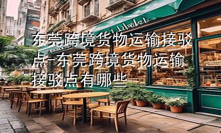 东莞跨境货物运输接驳点-东莞跨境货物运输接驳点有哪些