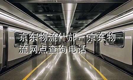 京东物流什邡，京东物流网点查询电话