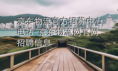 京东物流官方招募中心电话-京东物流网官网招聘信息