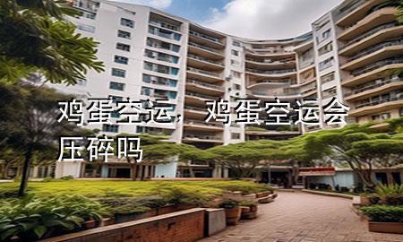 鸡蛋空运，鸡蛋空运会压碎吗