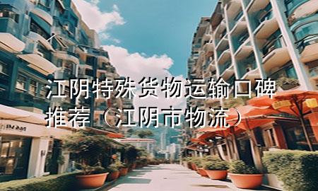 江阴特殊货物运输口碑推荐(江阴市物流)