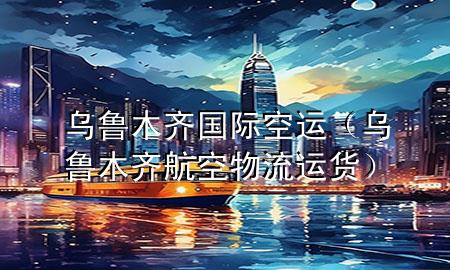 乌鲁木齐国际空运（乌鲁木齐航空物流运货）