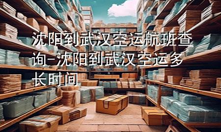 沈阳到武汉空运航班查询-沈阳到武汉空运多长时间