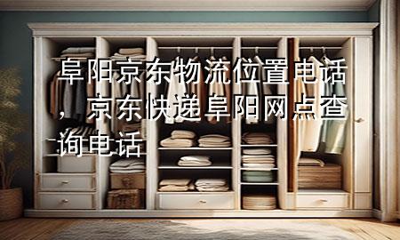 阜阳京东物流位置电话，京东快递阜阳网点查询电话