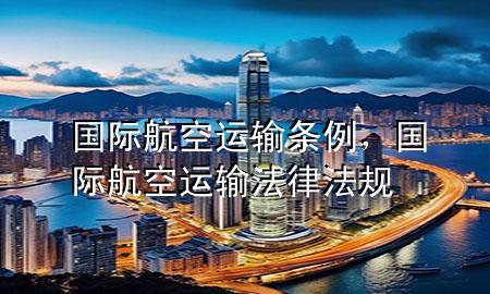 国际航空运输条例，国际航空运输法律法规