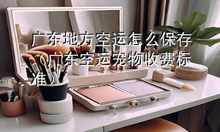 广东地方空运怎么保存（广东空运宠物收费标准）