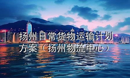 扬州日常货物运输计划方案(扬州物流中心)