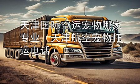 天津国际空运宠物哪家专业（天津航空宠物托运电话）