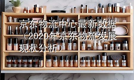 京东物流中心最新数据（2020年京东物流发展现状分析）