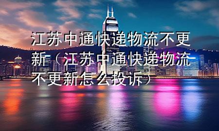 江苏中通快递物流不更新(江苏中通快递物流不更新怎么投诉)