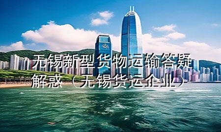 无锡新型货物运输答疑解惑(无锡货运企业)