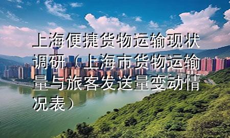 上海便捷货物运输现状调研(上海市货物运输量与旅客发送量变动情况表)