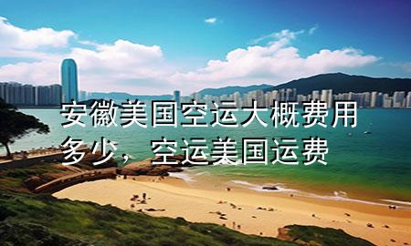 安徽美国空运大概费用多少，空运美国运费