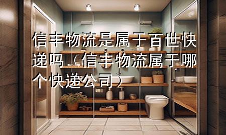 信丰物流是属于百世快递吗(信丰物流属于哪个快递公司)