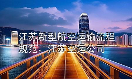 江苏新型航空运输流程规范，江苏空运公司