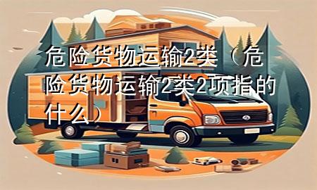 危险货物运输2类(危险货物运输2类2项指的什么)