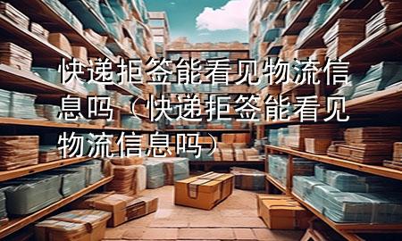快递拒签能看见物流信息吗(快递拒签能看见物流信息吗)