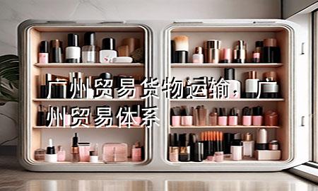 广州贸易货物运输,广州贸易体系