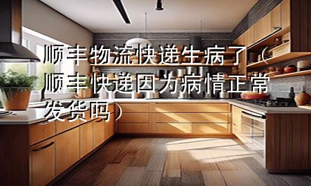 顺丰物流快递生病了（顺丰快递因为病情正常发货吗）