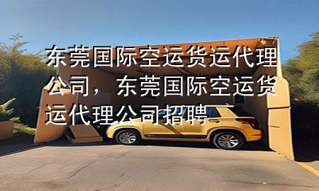 东莞国际空运货运代理公司，东莞国际空运货运代理公司招聘