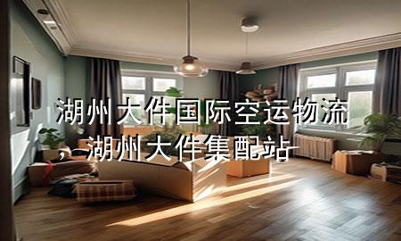 湖州大件国际空运物流，湖州大件集配站
