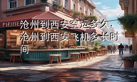 沧州到西安空运多久，沧州到西安飞机多长时间