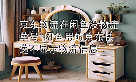 京东物流在闲鱼没物流单号-闲鱼用的京东快递不显示物流信息