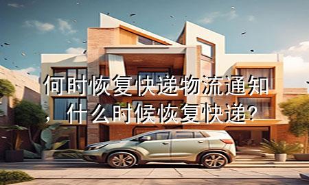 何时恢复快递物流通知,什么时候恢复快递?