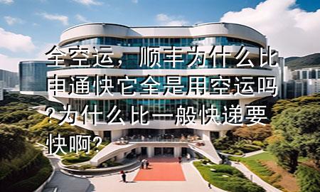 全空运，顺丰为什么比申通快它全是用空运吗?为什么比一般快递要快啊?