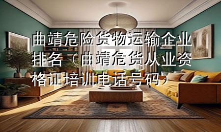 曲靖危险货物运输企业排名(曲靖危货从业资格证培训电话号码)